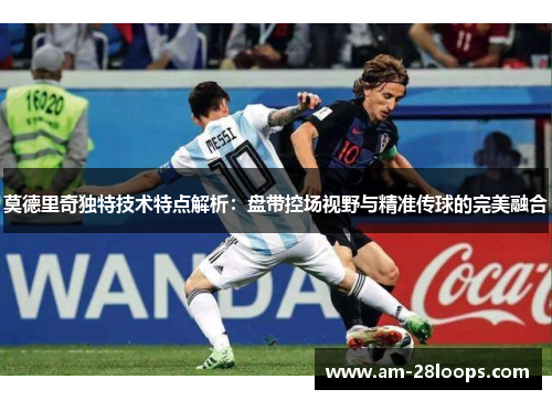 莫德里奇独特技术特点解析:盘带控场视野与精准传球的完美融合 莫德里奇独特技术特点解析:盘带控场视野与精准传球的完美融合