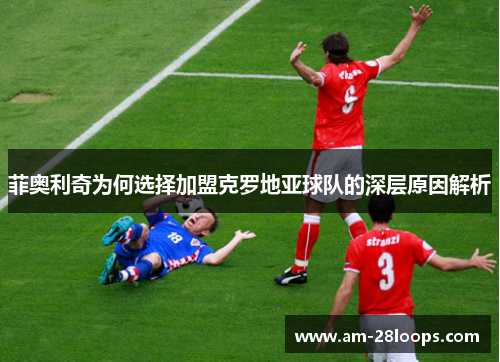 菲奥利奇为何选择加盟克罗地亚球队的深层原因解析 菲奥利奇为何选择加盟克罗地亚球队的深层原因解析