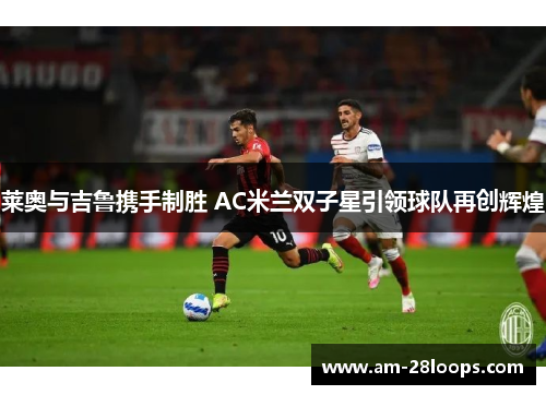 莱奥与吉鲁携手制胜 AC米兰双子星引领球队再创辉煌