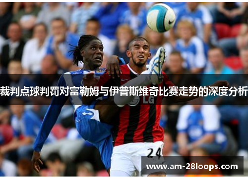 裁判点球判罚对富勒姆与伊普斯维奇比赛走势的深度分析 裁判点球判罚对富勒姆与伊普斯维奇比赛走势的深度分析
