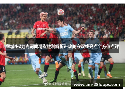 蓉城4-2力克河南精彩胜利解析进攻防守双线亮点全方位点评