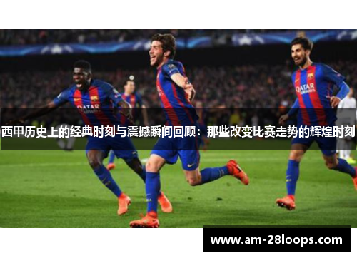 西甲历史上的经典时刻与震撼瞬间回顾：那些改变比赛走势的辉煌时刻