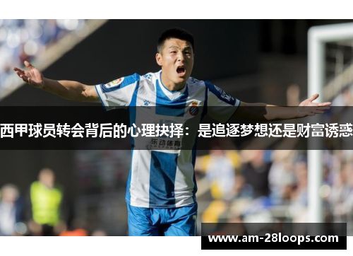 西甲球员转会背后的心理抉择:是追逐梦想还是财富诱惑 西甲球员转会背后的心理抉择:是追逐梦想还是财富诱惑