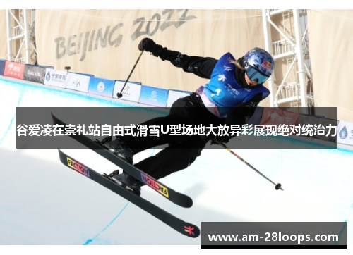 谷爱凌在崇礼站自由式滑雪U型场地大放异彩展现绝对统治力