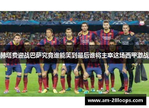 赫塔费迎战巴萨究竟谁能笑到最后谁将主宰这场西甲激战