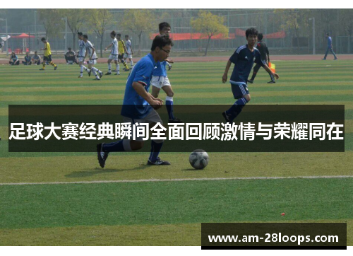 足球大赛经典瞬间全面回顾激情与荣耀同在 足球大赛经典瞬间全面回顾激情与荣耀同在