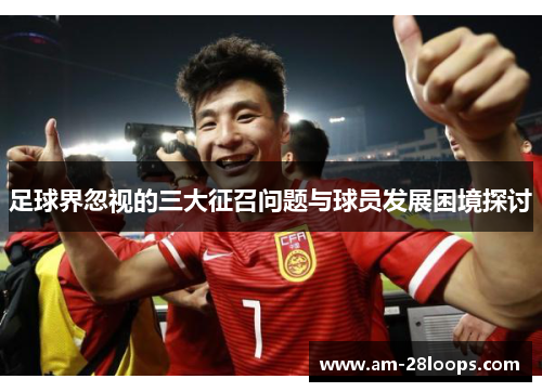 足球界忽视的三大征召问题与球员发展困境探讨