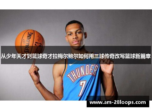 从少年天才到篮球奇才拉梅尔鲍尔如何用三球传奇改写篮球新篇章