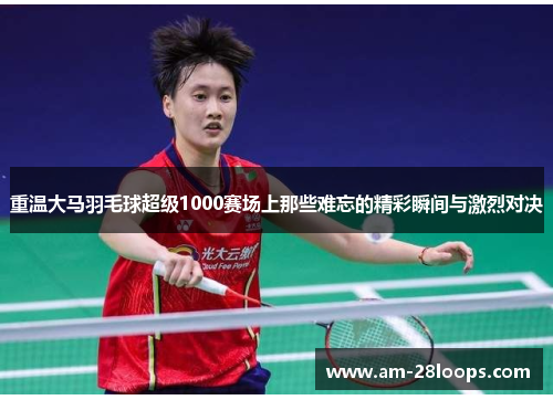 重温大马羽毛球超级1000赛场上那些难忘的精彩瞬间与激烈对决 重温大马羽毛球超级1000赛场上那些难忘的精彩瞬间与激烈对决
