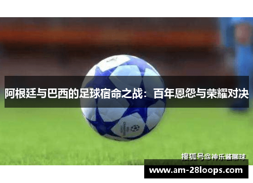 阿根廷与巴西的足球宿命之战：百年恩怨与荣耀对决