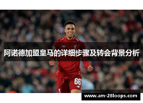 阿诺德加盟皇马的详细步骤及转会背景分析