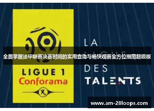 全面掌握法甲联赛决赛时间的实用查询与畅快观赛全方位指南超级版 全面掌握法甲联赛决赛时间的实用查询与畅快观赛全方位指南超级版