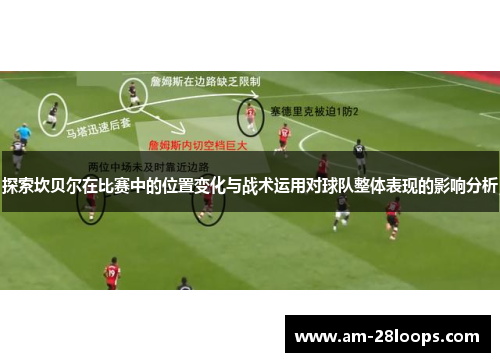 探索坎贝尔在比赛中的位置变化与战术运用对球队整体表现的影响分析 探索坎贝尔在比赛中的位置变化与战术运用对球队整体表现的影响分析