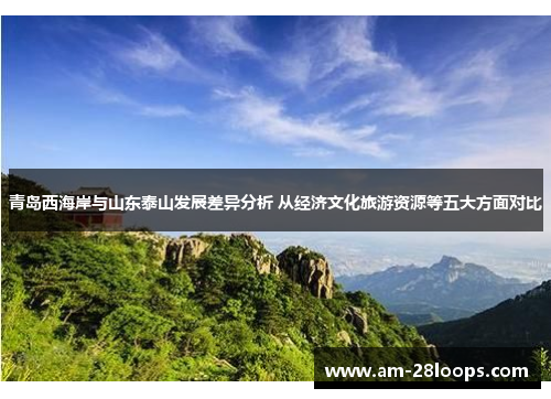 青岛西海岸与山东泰山发展差异分析 从经济文化旅游资源等五大方面对比 青岛西海岸与山东泰山发展差异分析 从经济文化旅游资源等五大方面对比