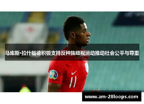 马库斯·拉什福德积极支持反种族歧视运动推动社会公平与尊重