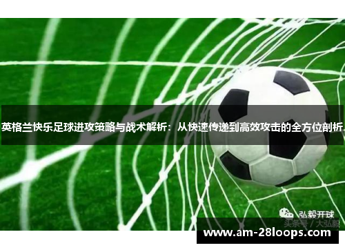 英格兰快乐足球进攻策略与战术解析：从快速传递到高效攻击的全方位剖析