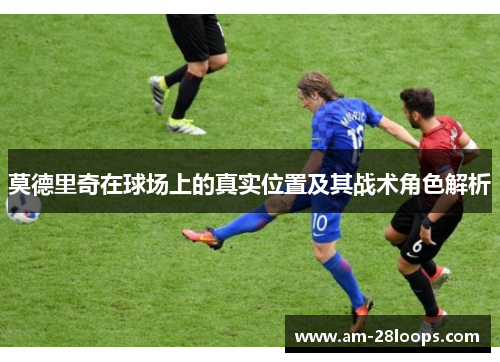 莫德里奇在球场上的真实位置及其战术角色解析