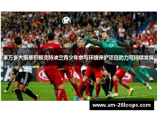 莱万多夫斯基积极支持波兰青少年参与环境保护项目助力可持续发展