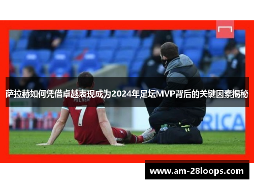 萨拉赫如何凭借卓越表现成为2024年足坛MVP背后的关键因素揭秘 萨拉赫如何凭借卓越表现成为2024年足坛MVP背后的关键因素揭秘