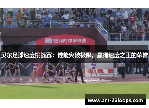 贝尔足球速度挑战赛：谁能突破极限，赢得速度之王的荣誉