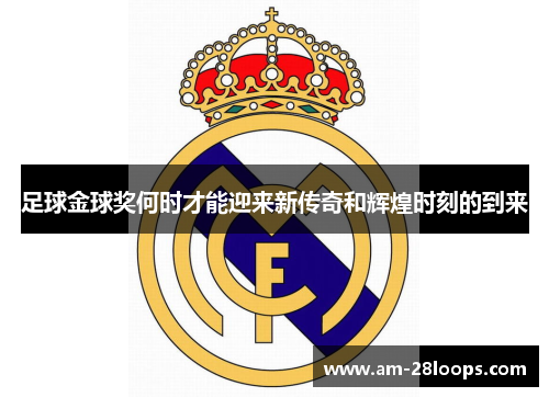 足球金球奖何时才能迎来新传奇和辉煌时刻的到来