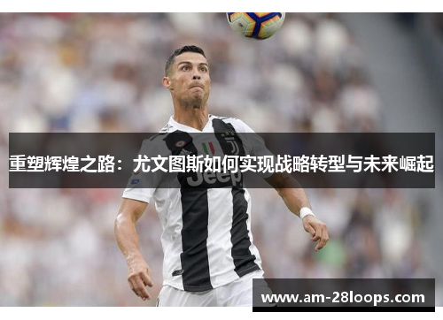 重塑辉煌之路:尤文图斯如何实现战略转型与未来崛起 重塑辉煌之路:尤文图斯如何实现战略转型与未来崛起