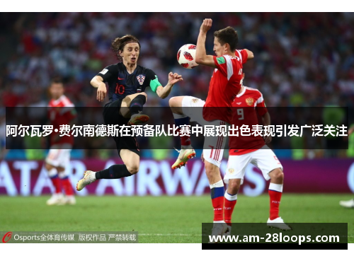 阿尔瓦罗·费尔南德斯在预备队比赛中展现出色表现引发广泛关注