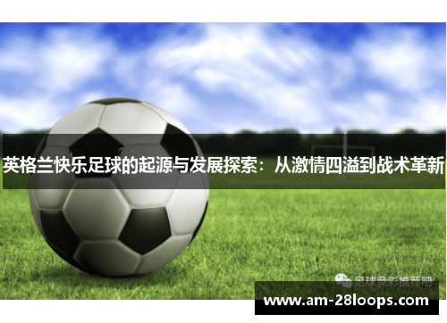 英格兰快乐足球的起源与发展探索:从激情四溢到战术革新 英格兰快乐足球的起源与发展探索:从激情四溢到战术革新