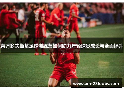 莱万多夫斯基足球训练营如何助力年轻球员成长与全面提升
