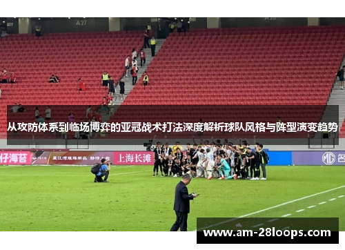 从攻防体系到临场博弈的亚冠战术打法深度解析球队风格与阵型演变趋势