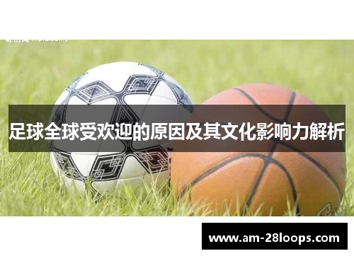 足球全球受欢迎的原因及其文化影响力解析 足球全球受欢迎的原因及其文化影响力解析