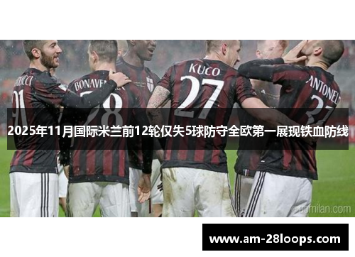 2025年11月国际米兰前12轮仅失5球防守全欧第一展现铁血防线 2025年11月国际米兰前12轮仅失5球防守全欧第一展现铁血防线