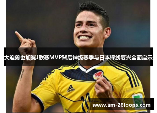 大迫勇也加冕J联赛MVP背后神级赛季与日本锋线复兴全面启示