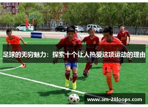 足球的无穷魅力：探索十个让人热爱这项运动的理由