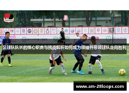 足球队队长的核心职责与挑战解析如何成为领袖并带领球队走向胜利