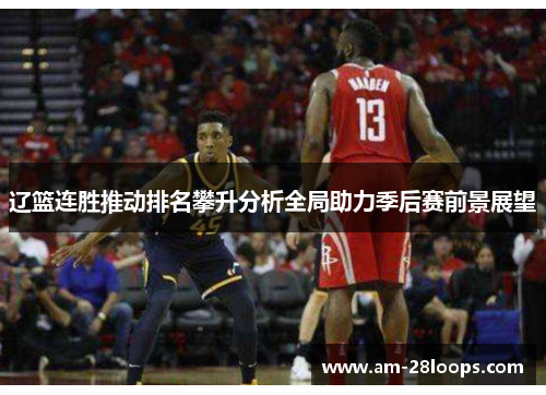 辽篮连胜推动排名攀升分析全局助力季后赛前景展望