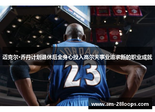 迈克尔·乔丹计划退休后全身心投入高尔夫事业追求新的职业成就