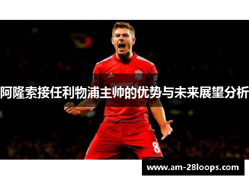 阿隆索接任利物浦主帅的优势与未来展望分析