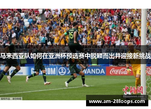 马来西亚队如何在亚洲杯预选赛中脱颖而出并迎接新挑战