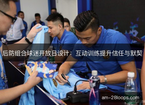 后防组合球迷开放日设计：互动训练提升信任与默契