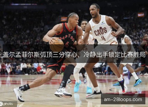 盖尔孟菲尔斯弧顶三分穿心，冷静出手锁定比赛胜局
